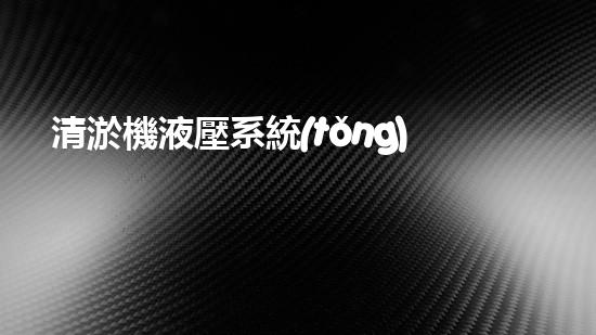 清淤機液壓系統(tǒng)清淤工程中的技術(shù)挑戰(zhàn)與處理方案探討你預備好了解究竟了嗎？